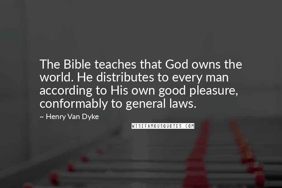 Henry Van Dyke Quotes: The Bible teaches that God owns the world. He distributes to every man according to His own good pleasure, conformably to general laws.