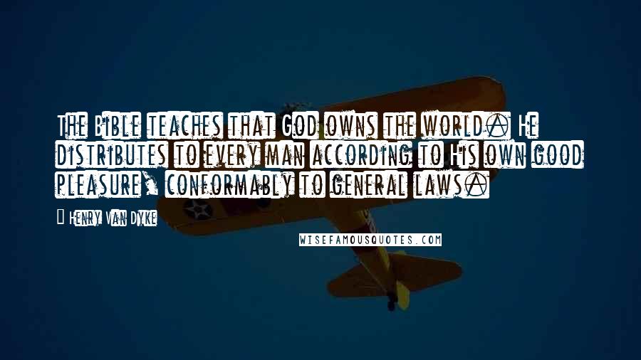 Henry Van Dyke Quotes: The Bible teaches that God owns the world. He distributes to every man according to His own good pleasure, conformably to general laws.