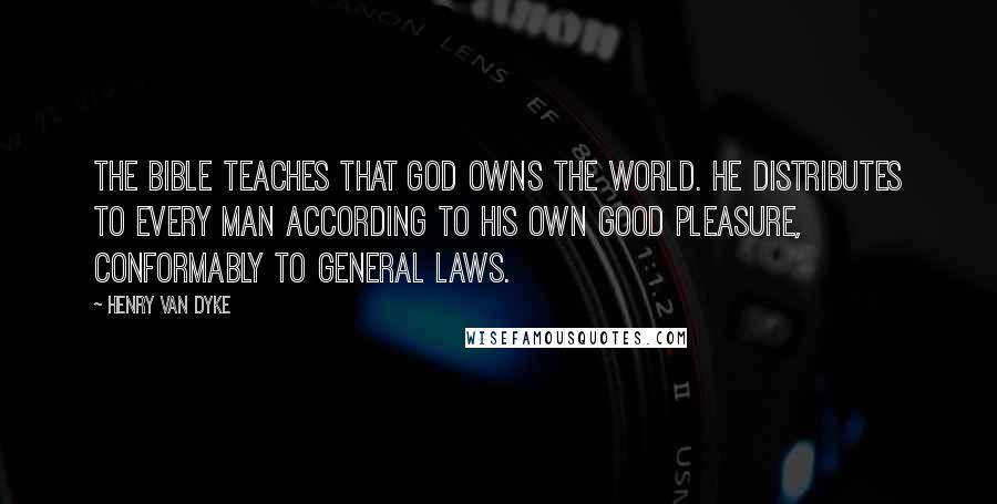 Henry Van Dyke Quotes: The Bible teaches that God owns the world. He distributes to every man according to His own good pleasure, conformably to general laws.