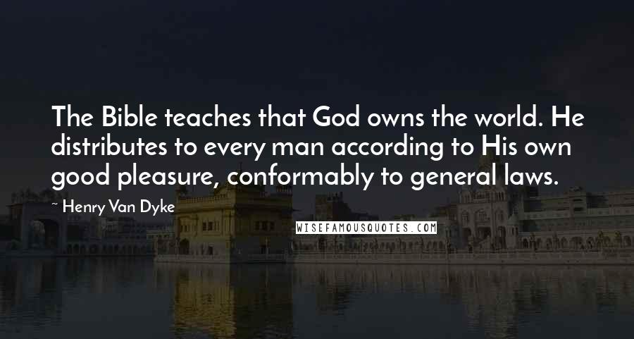 Henry Van Dyke Quotes: The Bible teaches that God owns the world. He distributes to every man according to His own good pleasure, conformably to general laws.