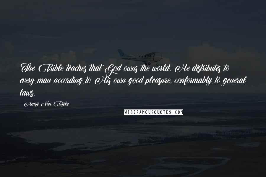 Henry Van Dyke Quotes: The Bible teaches that God owns the world. He distributes to every man according to His own good pleasure, conformably to general laws.