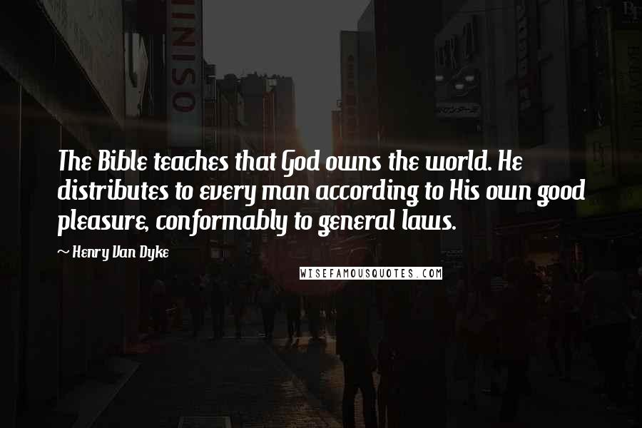 Henry Van Dyke Quotes: The Bible teaches that God owns the world. He distributes to every man according to His own good pleasure, conformably to general laws.