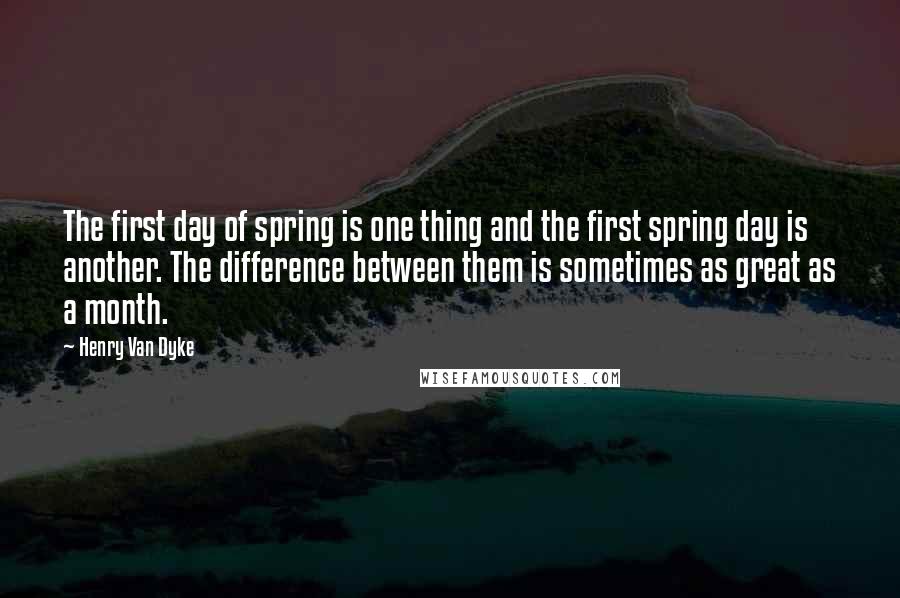 Henry Van Dyke Quotes: The first day of spring is one thing and the first spring day is another. The difference between them is sometimes as great as a month.