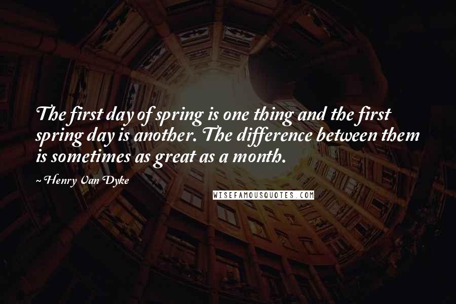 Henry Van Dyke Quotes: The first day of spring is one thing and the first spring day is another. The difference between them is sometimes as great as a month.