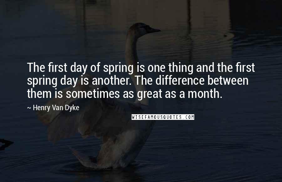 Henry Van Dyke Quotes: The first day of spring is one thing and the first spring day is another. The difference between them is sometimes as great as a month.