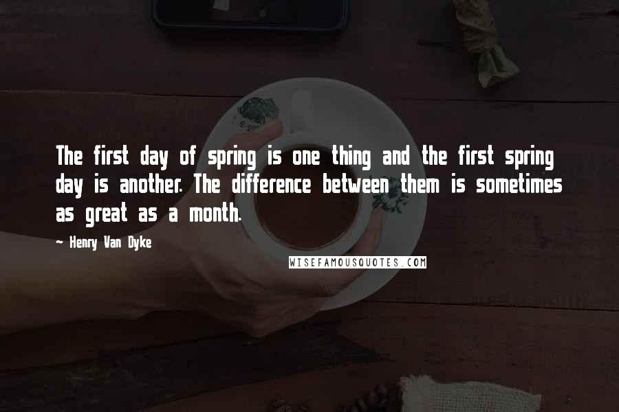 Henry Van Dyke Quotes: The first day of spring is one thing and the first spring day is another. The difference between them is sometimes as great as a month.