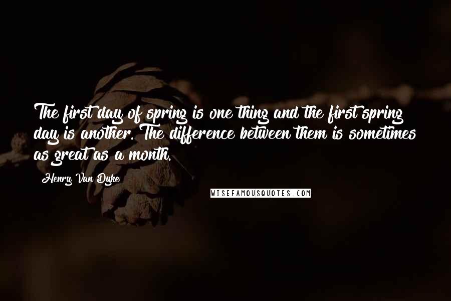 Henry Van Dyke Quotes: The first day of spring is one thing and the first spring day is another. The difference between them is sometimes as great as a month.