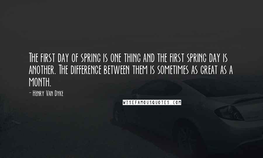 Henry Van Dyke Quotes: The first day of spring is one thing and the first spring day is another. The difference between them is sometimes as great as a month.