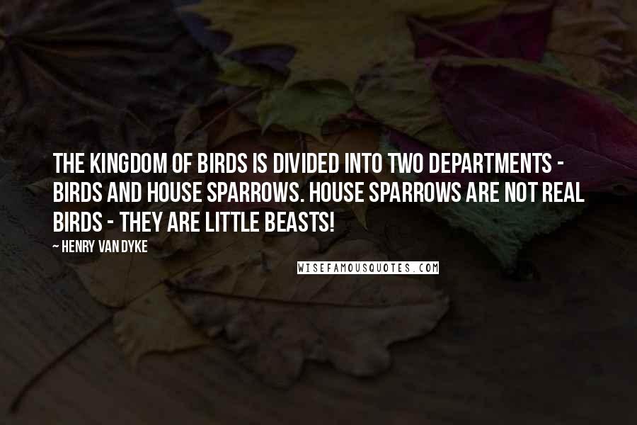 Henry Van Dyke Quotes: The kingdom of birds is divided into two departments - birds and House Sparrows. House Sparrows are not real birds - they are little beasts!