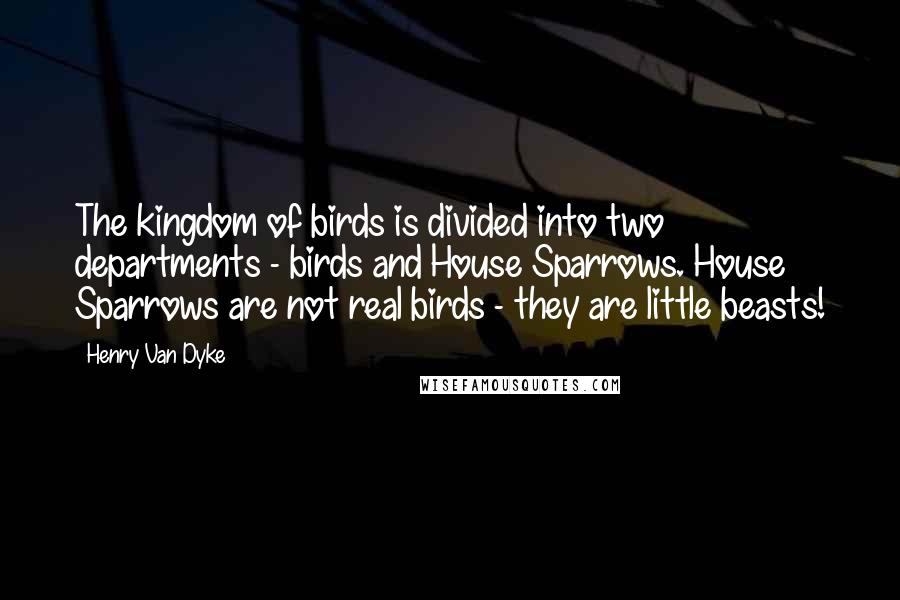 Henry Van Dyke Quotes: The kingdom of birds is divided into two departments - birds and House Sparrows. House Sparrows are not real birds - they are little beasts!