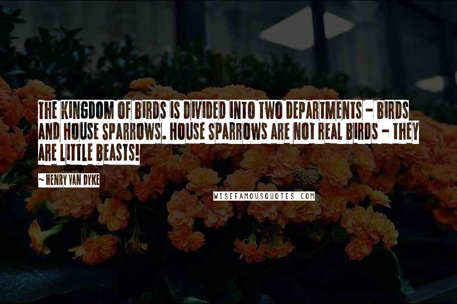 Henry Van Dyke Quotes: The kingdom of birds is divided into two departments - birds and House Sparrows. House Sparrows are not real birds - they are little beasts!