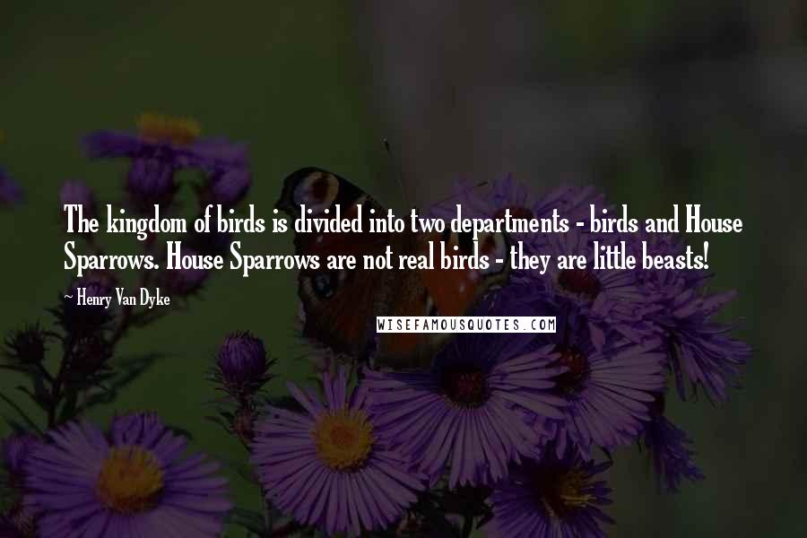 Henry Van Dyke Quotes: The kingdom of birds is divided into two departments - birds and House Sparrows. House Sparrows are not real birds - they are little beasts!