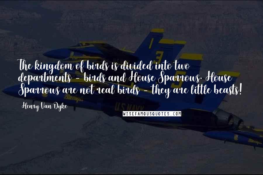 Henry Van Dyke Quotes: The kingdom of birds is divided into two departments - birds and House Sparrows. House Sparrows are not real birds - they are little beasts!