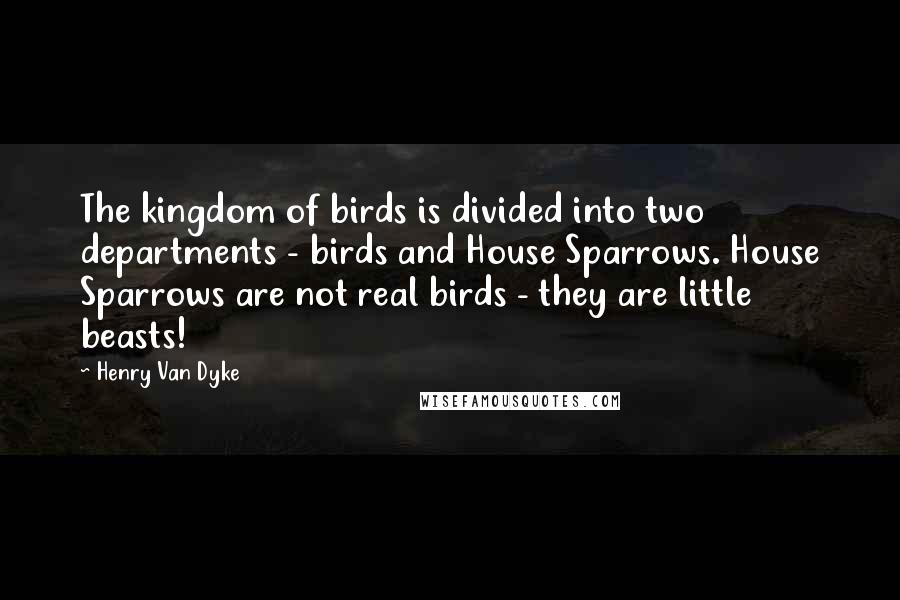 Henry Van Dyke Quotes: The kingdom of birds is divided into two departments - birds and House Sparrows. House Sparrows are not real birds - they are little beasts!