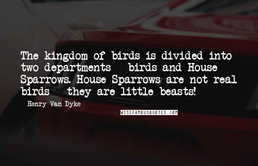 Henry Van Dyke Quotes: The kingdom of birds is divided into two departments - birds and House Sparrows. House Sparrows are not real birds - they are little beasts!