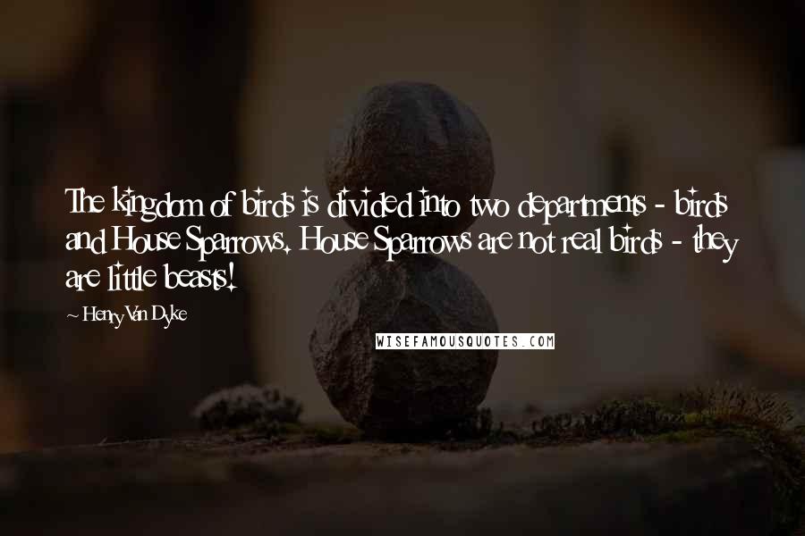 Henry Van Dyke Quotes: The kingdom of birds is divided into two departments - birds and House Sparrows. House Sparrows are not real birds - they are little beasts!
