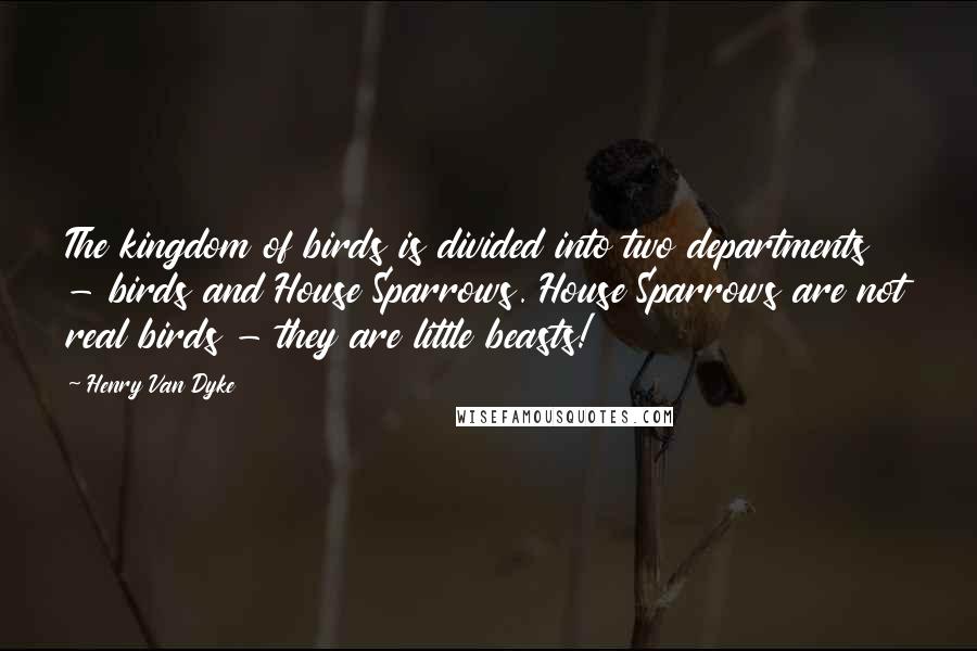 Henry Van Dyke Quotes: The kingdom of birds is divided into two departments - birds and House Sparrows. House Sparrows are not real birds - they are little beasts!
