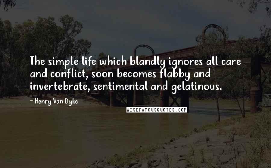 Henry Van Dyke Quotes: The simple life which blandly ignores all care and conflict, soon becomes flabby and invertebrate, sentimental and gelatinous.