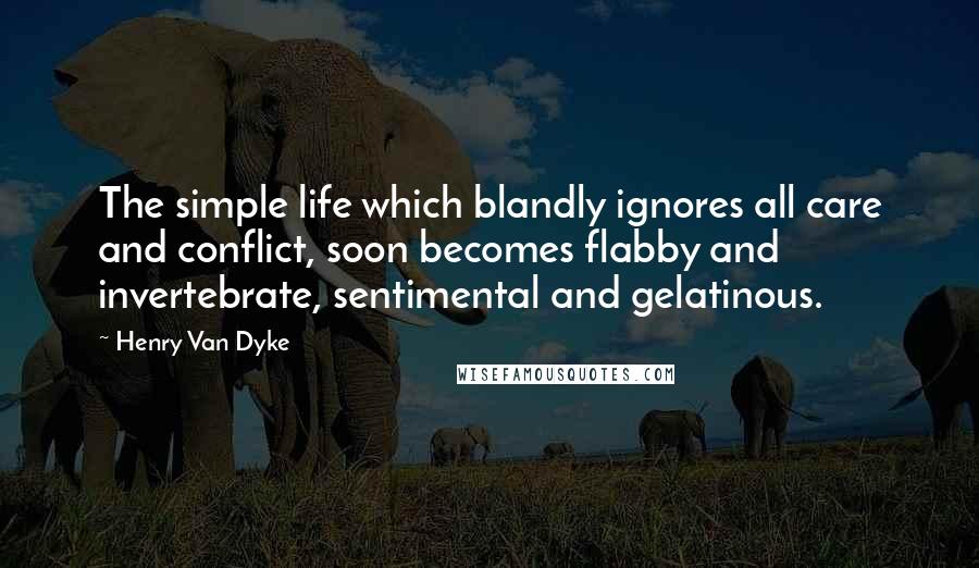 Henry Van Dyke Quotes: The simple life which blandly ignores all care and conflict, soon becomes flabby and invertebrate, sentimental and gelatinous.