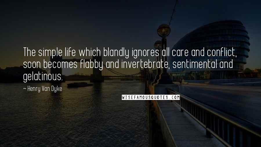 Henry Van Dyke Quotes: The simple life which blandly ignores all care and conflict, soon becomes flabby and invertebrate, sentimental and gelatinous.