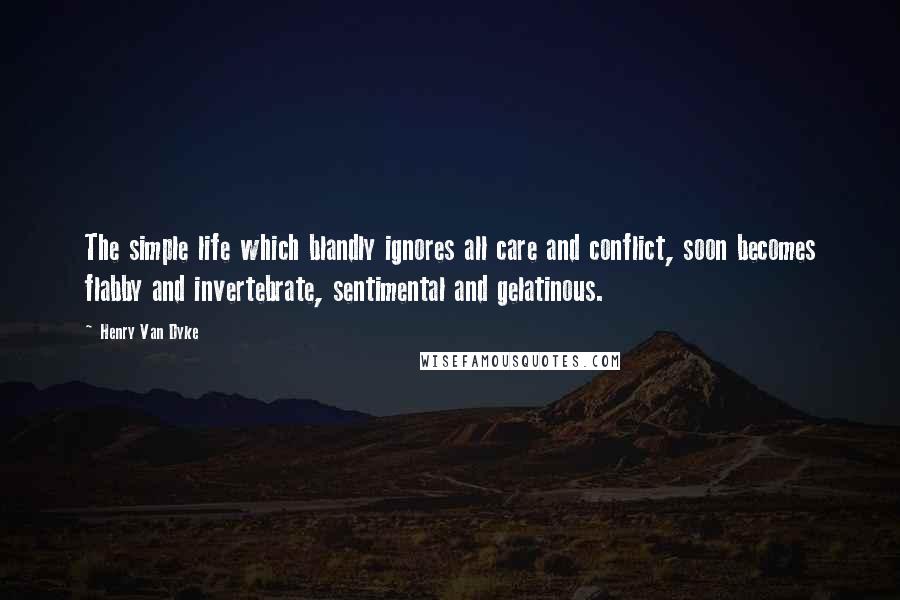 Henry Van Dyke Quotes: The simple life which blandly ignores all care and conflict, soon becomes flabby and invertebrate, sentimental and gelatinous.