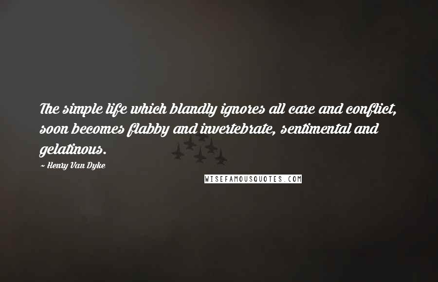 Henry Van Dyke Quotes: The simple life which blandly ignores all care and conflict, soon becomes flabby and invertebrate, sentimental and gelatinous.