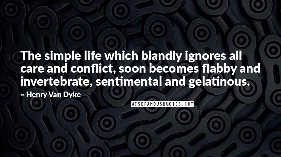 Henry Van Dyke Quotes: The simple life which blandly ignores all care and conflict, soon becomes flabby and invertebrate, sentimental and gelatinous.