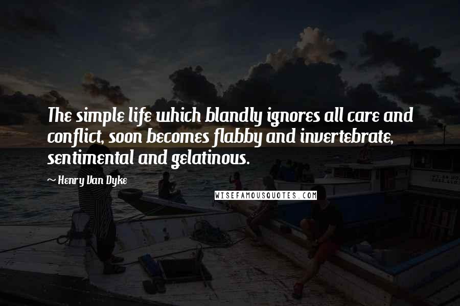 Henry Van Dyke Quotes: The simple life which blandly ignores all care and conflict, soon becomes flabby and invertebrate, sentimental and gelatinous.