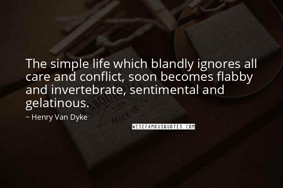 Henry Van Dyke Quotes: The simple life which blandly ignores all care and conflict, soon becomes flabby and invertebrate, sentimental and gelatinous.