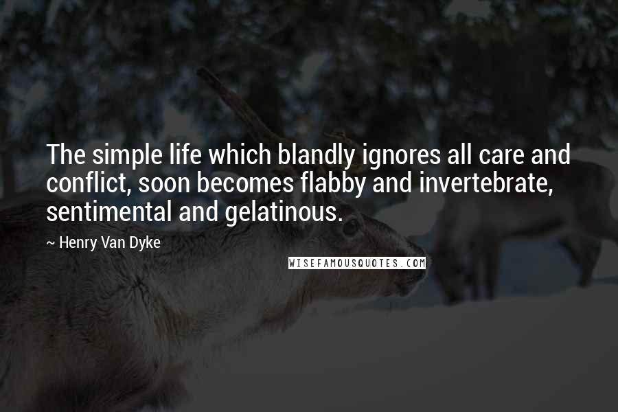 Henry Van Dyke Quotes: The simple life which blandly ignores all care and conflict, soon becomes flabby and invertebrate, sentimental and gelatinous.