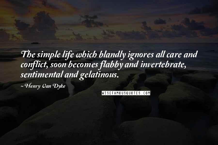 Henry Van Dyke Quotes: The simple life which blandly ignores all care and conflict, soon becomes flabby and invertebrate, sentimental and gelatinous.