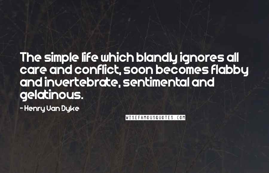 Henry Van Dyke Quotes: The simple life which blandly ignores all care and conflict, soon becomes flabby and invertebrate, sentimental and gelatinous.