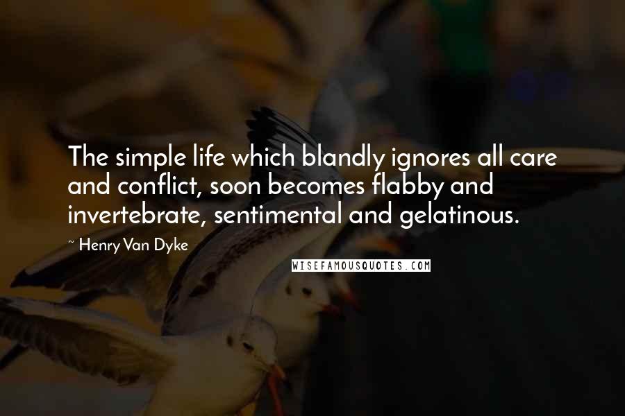 Henry Van Dyke Quotes: The simple life which blandly ignores all care and conflict, soon becomes flabby and invertebrate, sentimental and gelatinous.