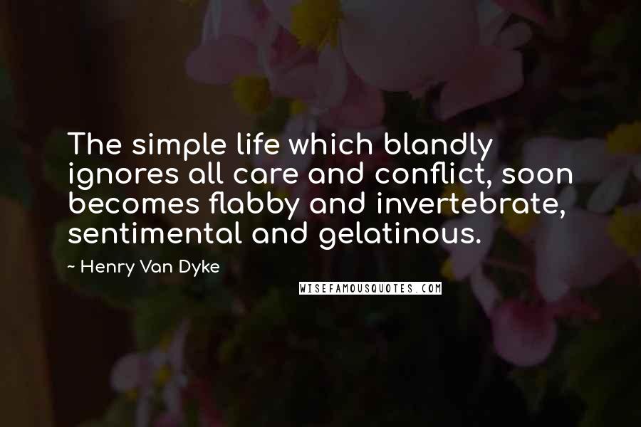 Henry Van Dyke Quotes: The simple life which blandly ignores all care and conflict, soon becomes flabby and invertebrate, sentimental and gelatinous.