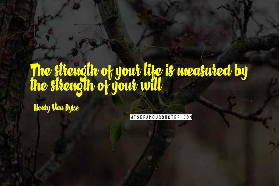 Henry Van Dyke Quotes: The strength of your life is measured by the strength of your will.