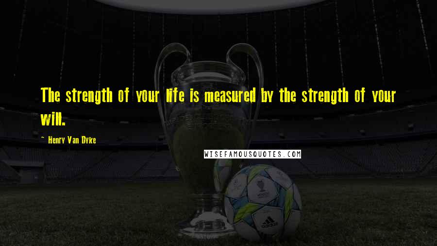 Henry Van Dyke Quotes: The strength of your life is measured by the strength of your will.