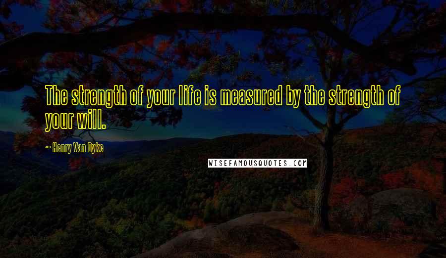 Henry Van Dyke Quotes: The strength of your life is measured by the strength of your will.