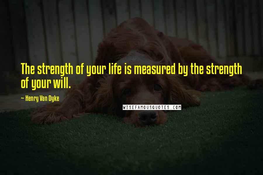 Henry Van Dyke Quotes: The strength of your life is measured by the strength of your will.