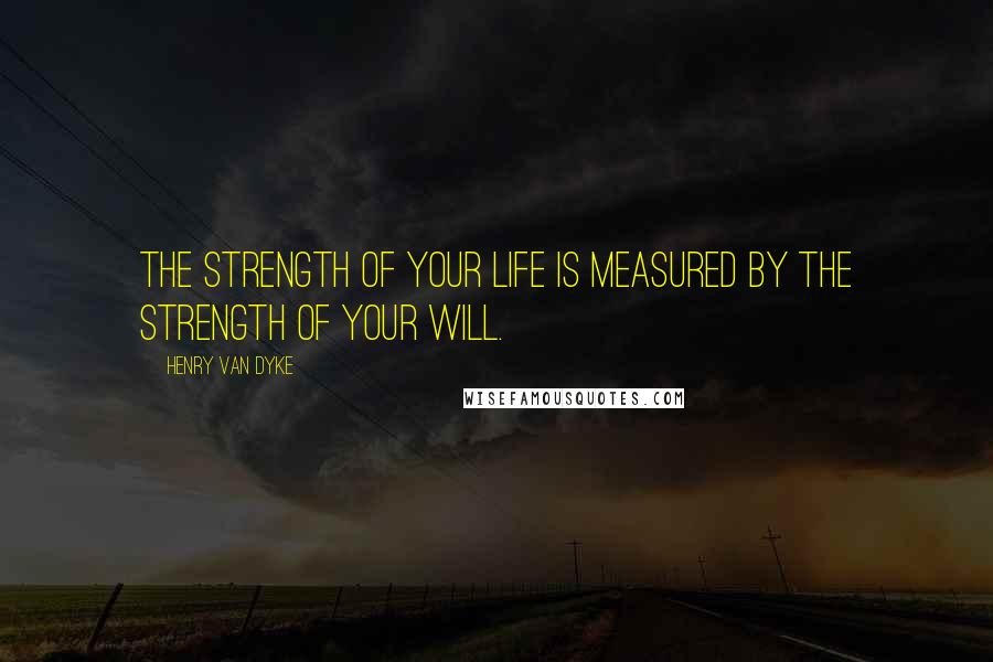 Henry Van Dyke Quotes: The strength of your life is measured by the strength of your will.