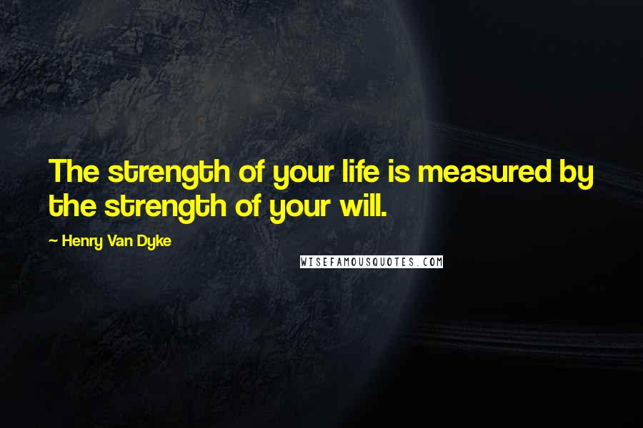 Henry Van Dyke Quotes: The strength of your life is measured by the strength of your will.