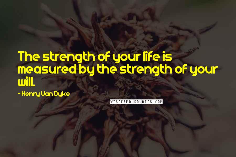 Henry Van Dyke Quotes: The strength of your life is measured by the strength of your will.