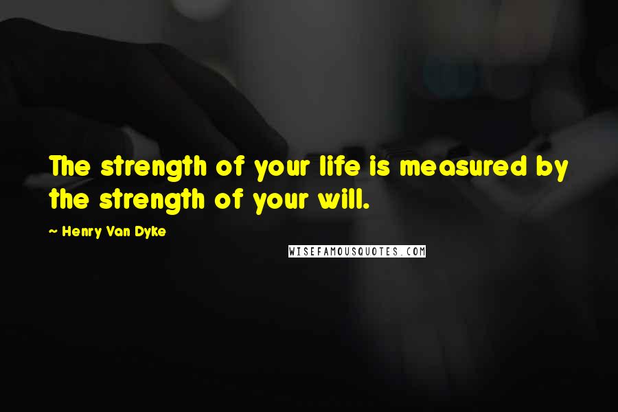 Henry Van Dyke Quotes: The strength of your life is measured by the strength of your will.