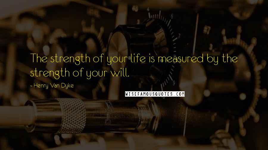 Henry Van Dyke Quotes: The strength of your life is measured by the strength of your will.