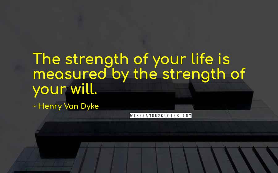 Henry Van Dyke Quotes: The strength of your life is measured by the strength of your will.