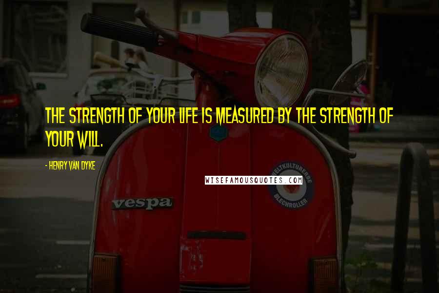 Henry Van Dyke Quotes: The strength of your life is measured by the strength of your will.