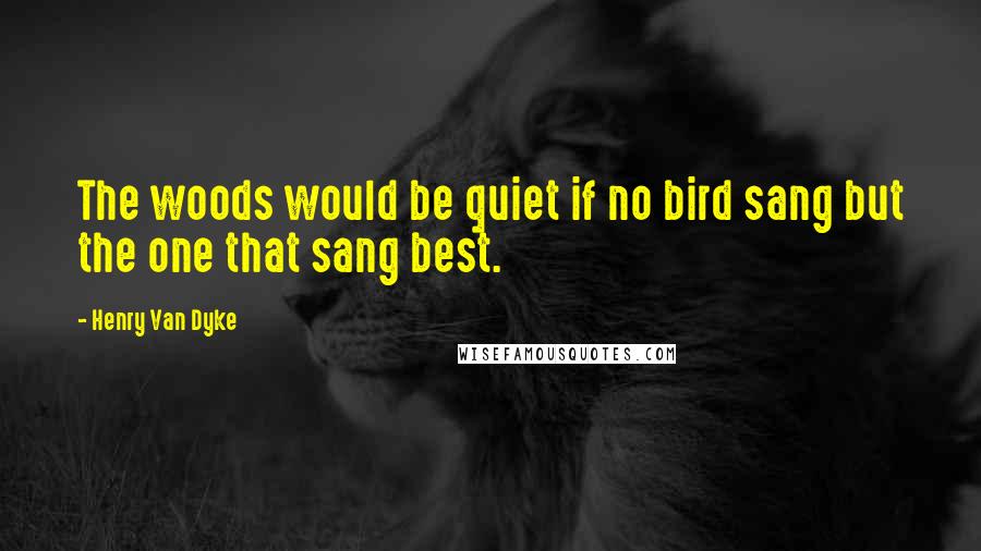 Henry Van Dyke Quotes: The woods would be quiet if no bird sang but the one that sang best.