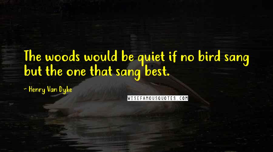 Henry Van Dyke Quotes: The woods would be quiet if no bird sang but the one that sang best.