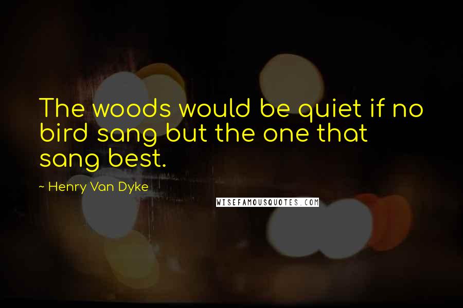 Henry Van Dyke Quotes: The woods would be quiet if no bird sang but the one that sang best.