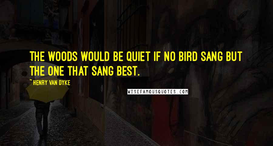 Henry Van Dyke Quotes: The woods would be quiet if no bird sang but the one that sang best.