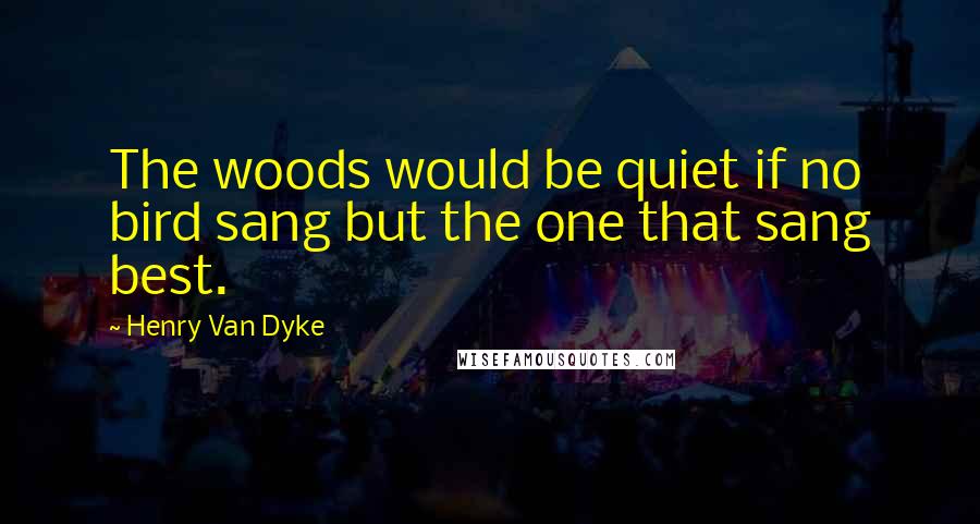 Henry Van Dyke Quotes: The woods would be quiet if no bird sang but the one that sang best.